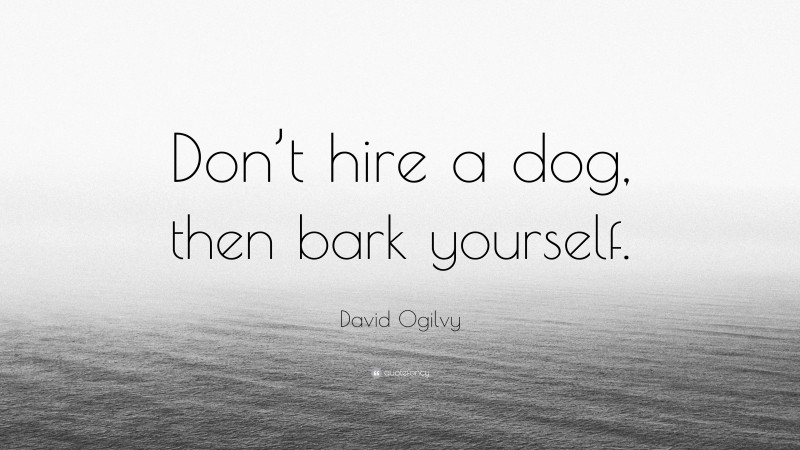 David Ogilvy Quote: “Don’t hire a dog, then bark yourself.”