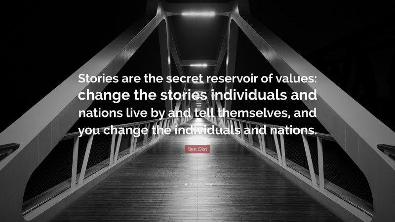 Ben Okri Quote: “Stories are the secret reservoir of values: change the stories individuals and nations live by and tell themselves, and you change the individuals and nations.”