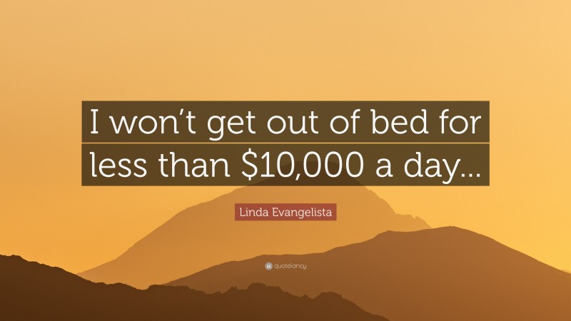 Linda Evangelista Quote: “I won’t get out of bed for less than $10,000 a day...”
