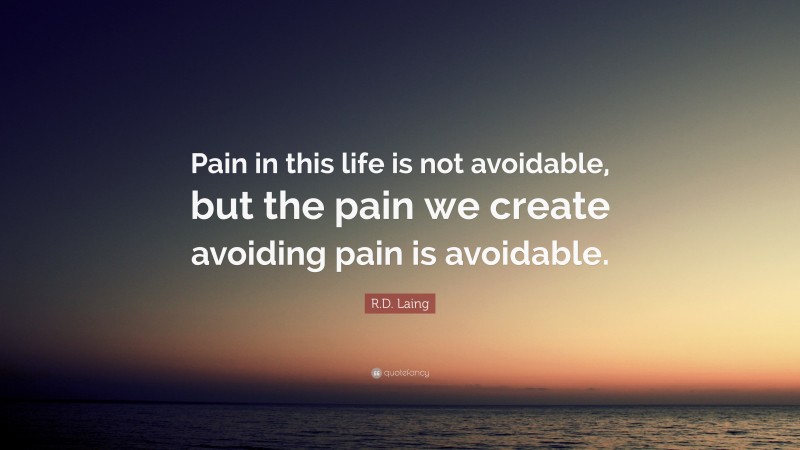 R.D. Laing Quote: “Pain in this life is not avoidable, but the pain we create avoiding pain is avoidable.”