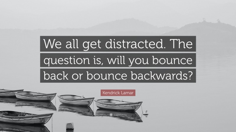 Kendrick Lamar Quote: “We all get distracted. The question is, will you bounce back or bounce backwards?”