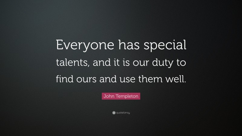 John Templeton Quote: “Everyone has special talents, and it is our duty to find ours and use them well.”