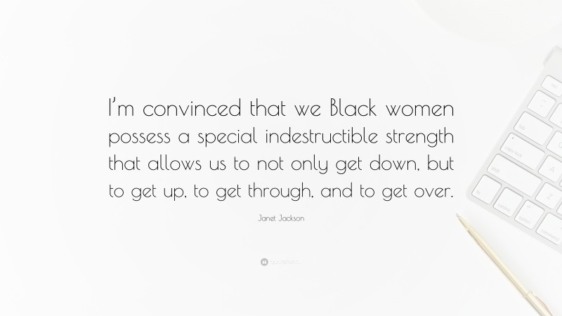 Janet Jackson Quote: “I’m convinced that we Black women possess a special indestructible strength that allows us to not only get down, but to get up, to get through, and to get over.”