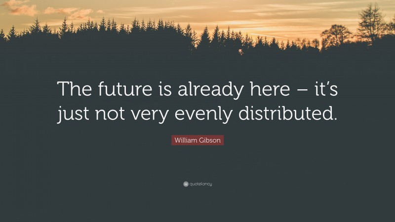 William Gibson Quote: “The future is already here – it’s just not very evenly distributed.”