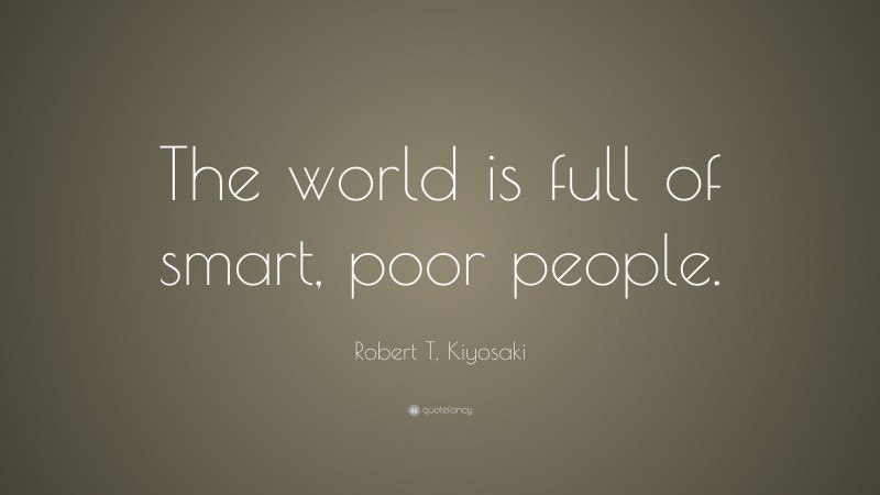 Robert T. Kiyosaki Quote: “The world is full of smart, poor people.”