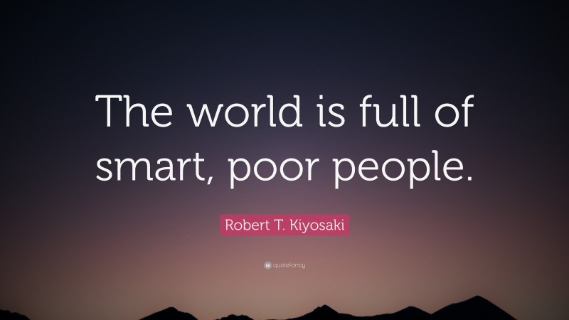 Robert T. Kiyosaki Quote: “The world is full of smart, poor people.”