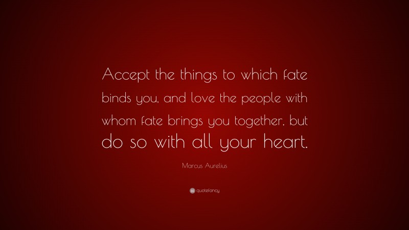 Marcus Aurelius Quote: “Accept the things to which fate binds you, and love the people with whom fate brings you together, but do so with all your heart.”