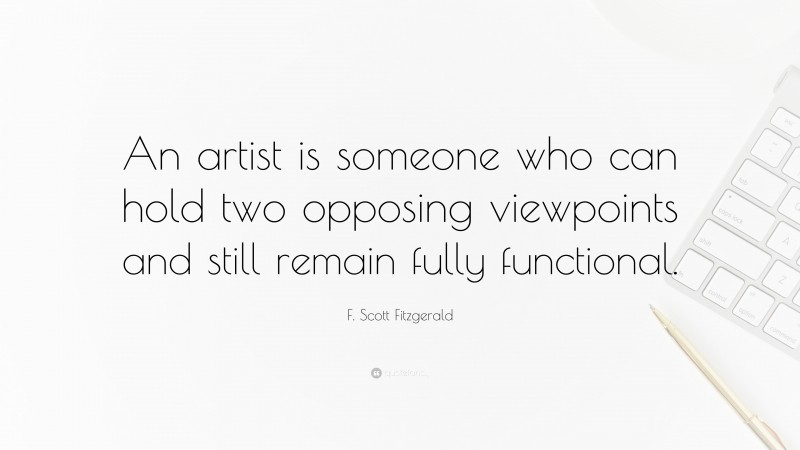 F. Scott Fitzgerald Quote: “An artist is someone who can hold two opposing viewpoints and still remain fully functional.”