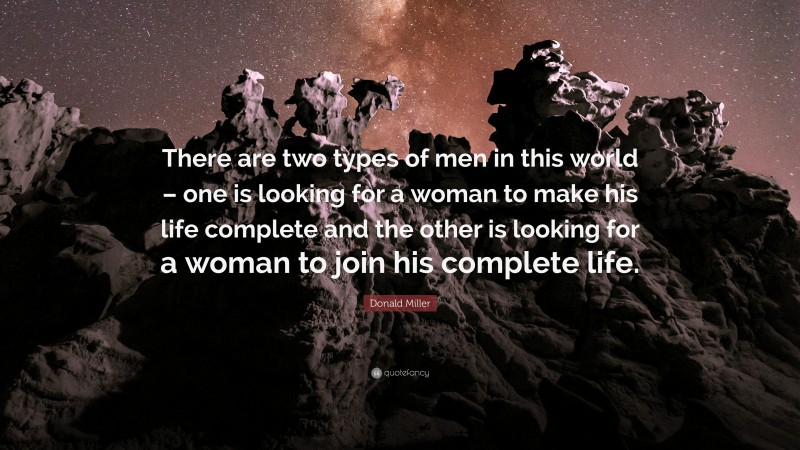 Donald Miller Quote: “There are two types of men in this world – one is looking for a woman to make his life complete and the other is looking for a woman to join his complete life.”