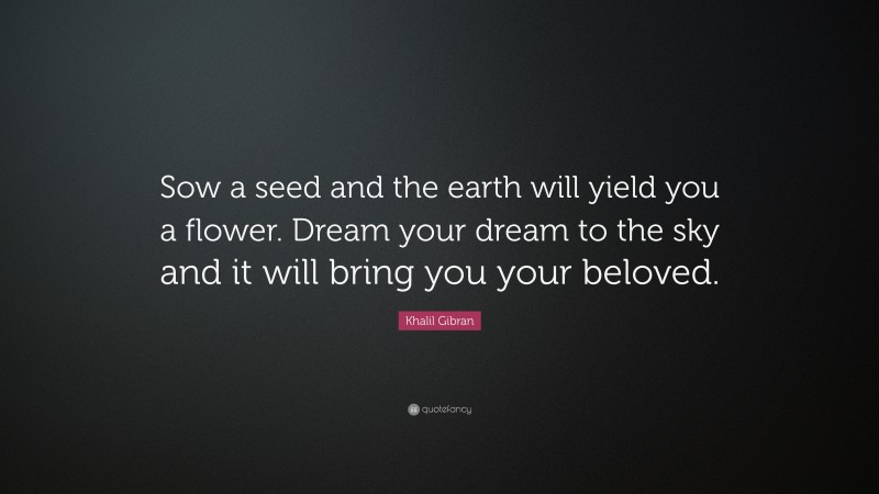 Khalil Gibran Quote: “Sow a seed and the earth will yield you a flower. Dream your dream to the sky and it will bring you your beloved.”
