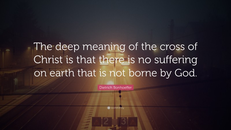 Dietrich Bonhoeffer Quote: “The deep meaning of the cross of Christ is that there is no suffering on earth that is not borne by God.”