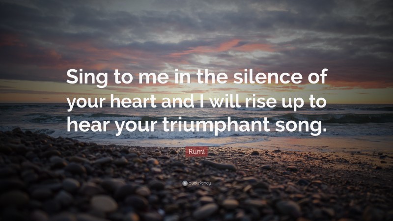 Rumi Quote: “Sing to me in the silence of your heart and I will rise up to hear your triumphant song.”