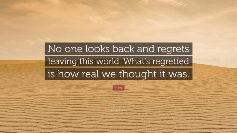 Rumi Quote: “No one looks back and regrets leaving this world. What’s regretted is how real we thought it was.”
