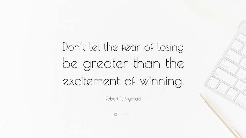 Robert T. Kiyosaki Quote: “Don’t let the fear of losing be greater than the excitement of winning.”