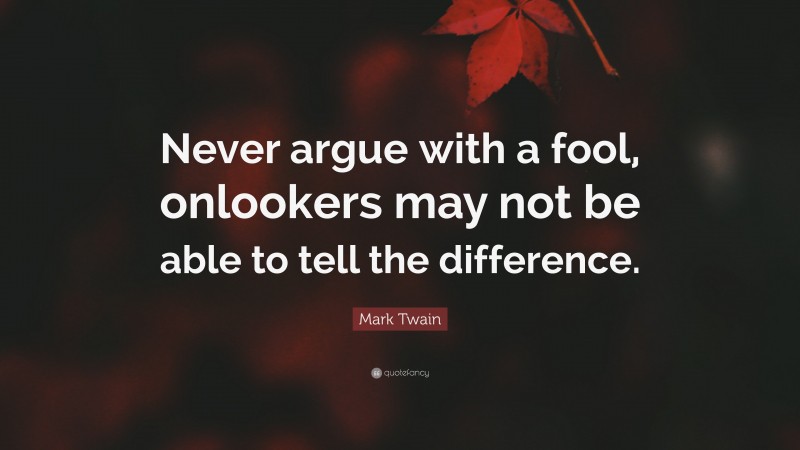 Mark Twain Quote: “Never argue with a fool, onlookers may not be able to tell the difference.”