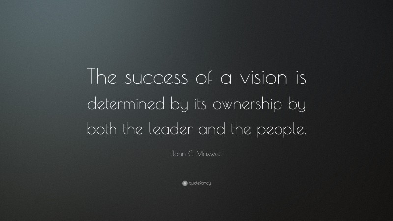 John C. Maxwell Quote: “The success of a vision is determined by its ownership by both the leader and the people.”
