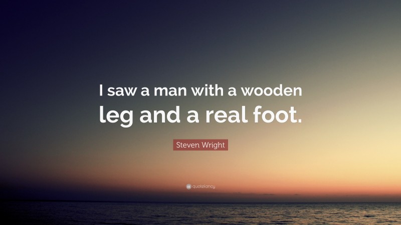Steven Wright Quote: “I saw a man with a wooden leg and a real foot.”