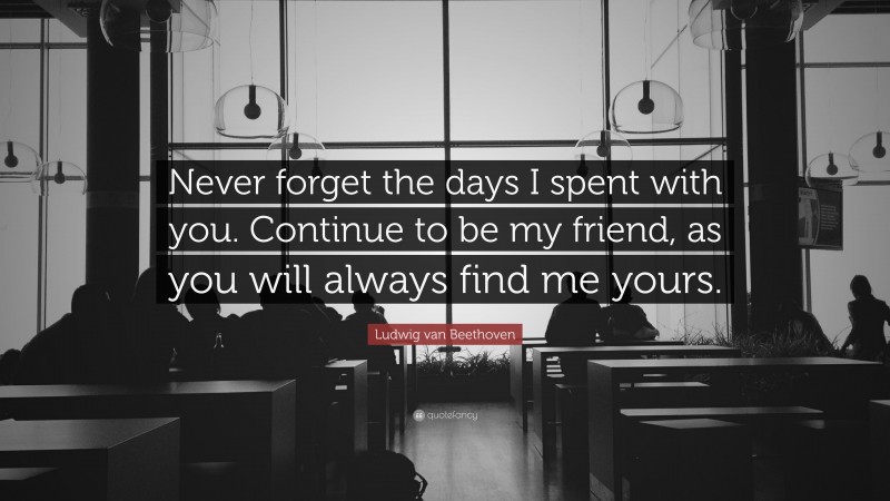 Ludwig van Beethoven Quote: “Never forget the days I spent with you. Continue to be my friend, as you will always find me yours.”
