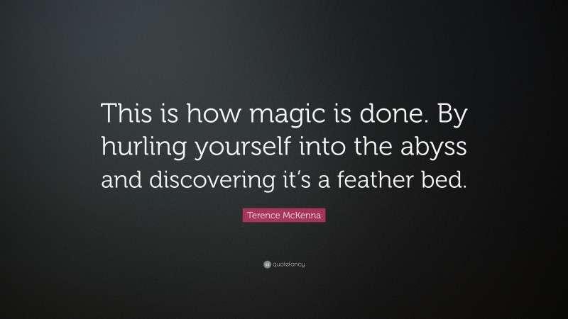 Terence McKenna Quote: “This is how magic is done. By hurling yourself into the abyss and discovering it’s a feather bed.”