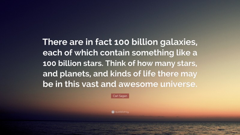 Carl Sagan Quote: “There are in fact 100 billion galaxies, each of which contain something like a 100 billion stars. Think of how many stars, and planets, and kinds of life there may be in this vast and awesome universe.”