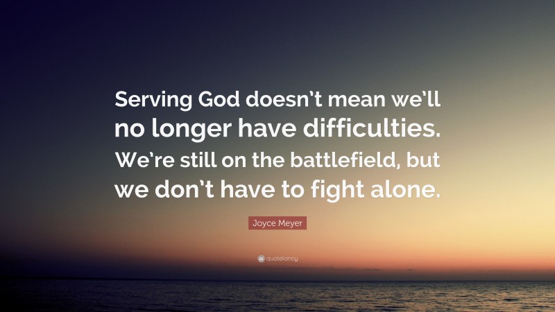 Joyce Meyer Quote: “Serving God doesn’t mean we’ll no longer have difficulties. We’re still on the battlefield, but we don’t have to fight alone.”