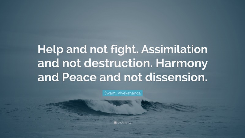 Swami Vivekananda Quote: “Help and not fight. Assimilation and not destruction. Harmony and Peace and not dissension.”