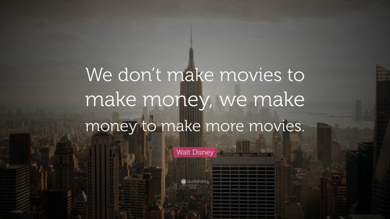 Walt Disney Quote: “We don’t make movies to make money, we make money to make more movies.”