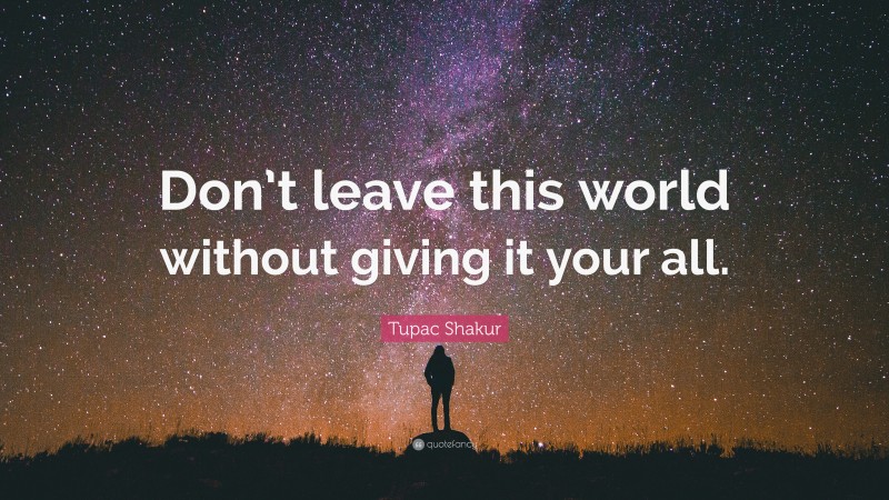 Tupac Shakur Quote: “Don’t leave this world without giving it your all.”