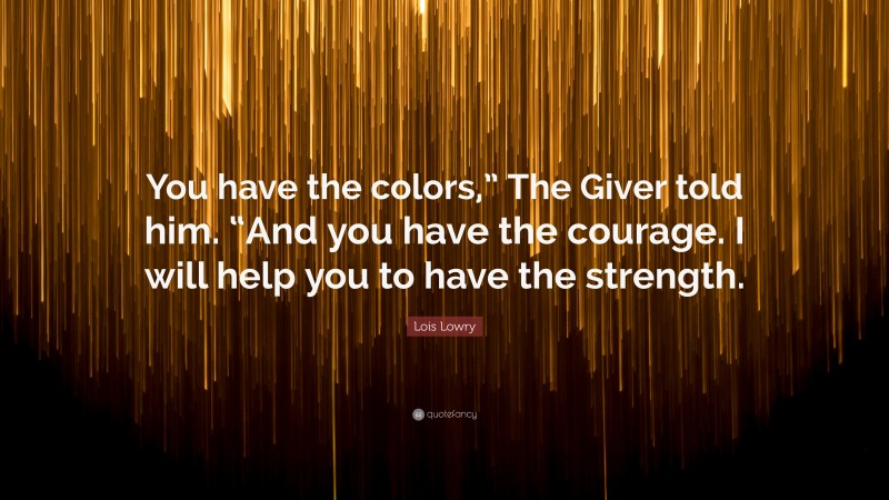 Lois Lowry Quote: “You have the colors,” The Giver told him. “And you have the courage. I will help you to have the strength.”