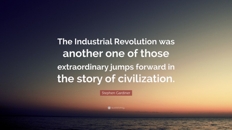 Stephen Gardiner Quote: “The Industrial Revolution was another one of those extraordinary jumps forward in the story of civilization.”