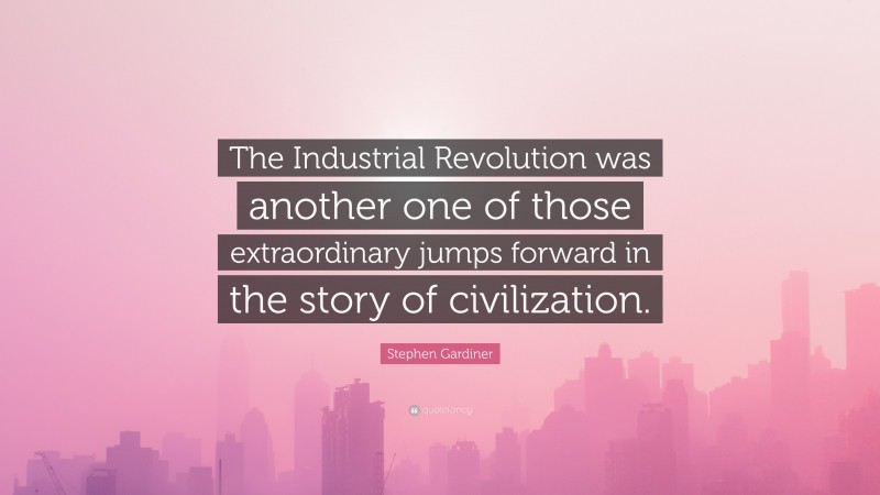 Stephen Gardiner Quote: “The Industrial Revolution was another one of those extraordinary jumps forward in the story of civilization.”