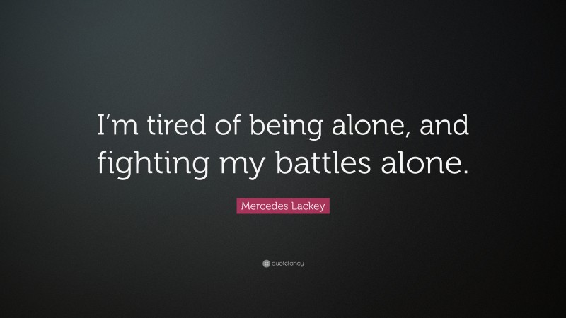 Mercedes Lackey Quote: “I’m tired of being alone, and fighting my battles alone.”