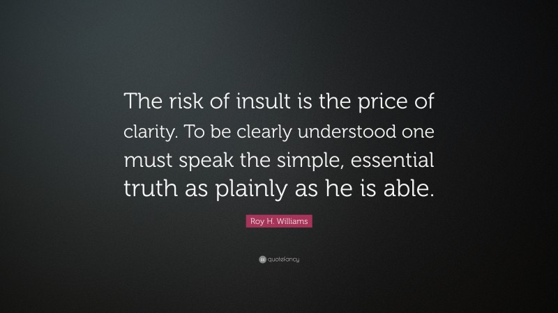 Roy H. Williams Quote: “The risk of insult is the price of clarity. To be clearly understood one must speak the simple, essential truth as plainly as he is able.”