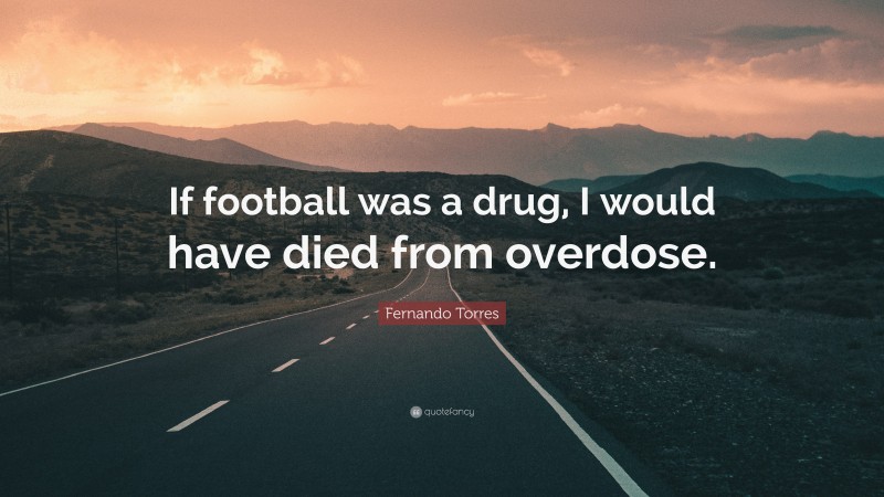Fernando Torres Quote: “If football was a drug, I would have died from overdose.”