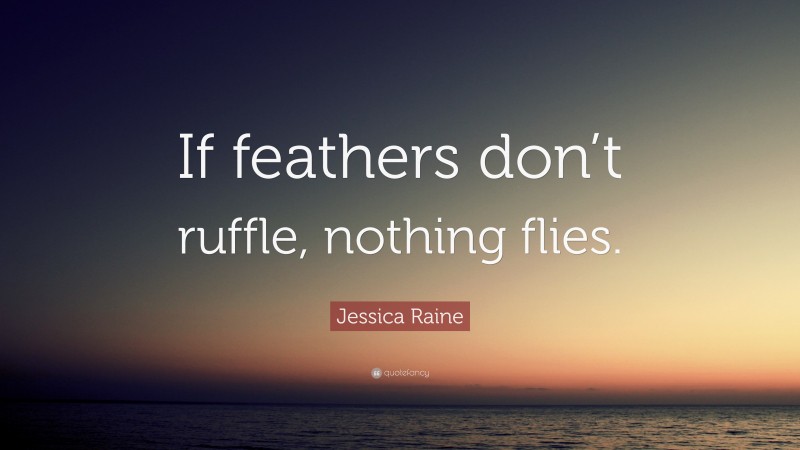 Jessica Raine Quote: “If feathers don’t ruffle, nothing flies.”