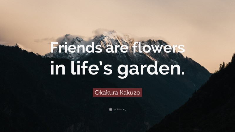 Okakura Kakuzo Quote: “Friends are flowers in life’s garden.”