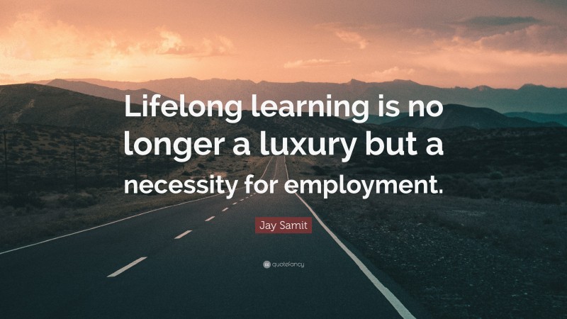 Jay Samit Quote: “Lifelong learning is no longer a luxury but a necessity for employment.”