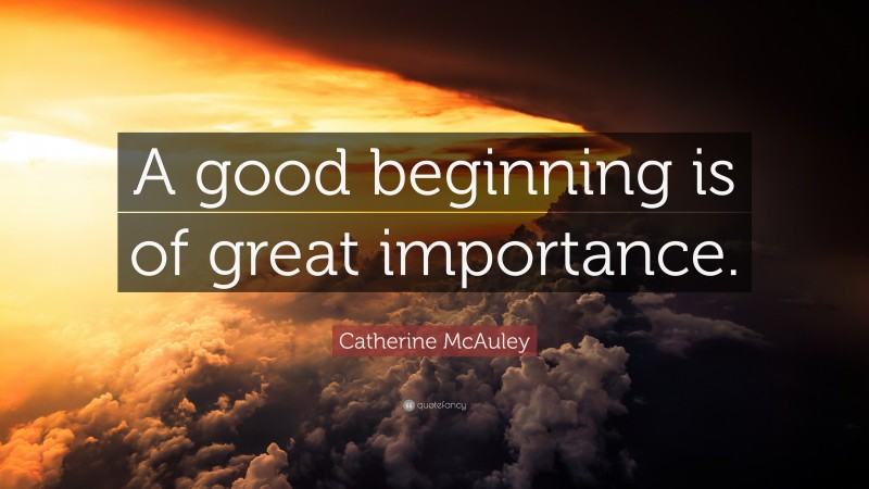 Catherine McAuley Quote: “A good beginning is of great importance.”