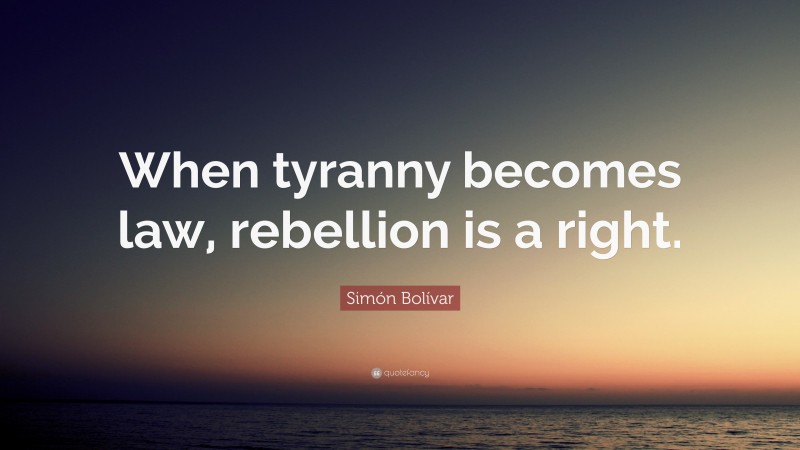 Simón Bolívar Quote: “When tyranny becomes law, rebellion is a right.”