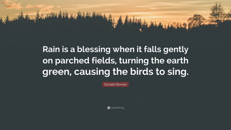 Donald Worster Quote: “Rain is a blessing when it falls gently on parched fields, turning the earth green, causing the birds to sing.”