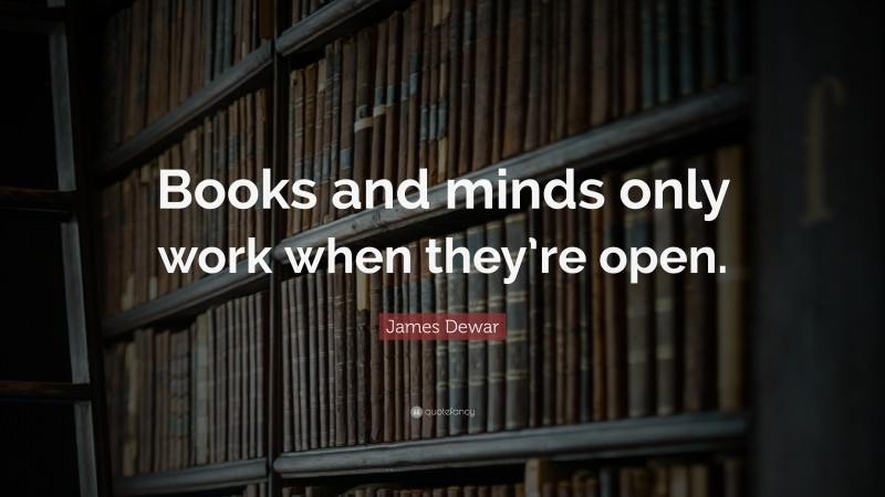 James Dewar Quote: “Books and minds only work when they’re open.”