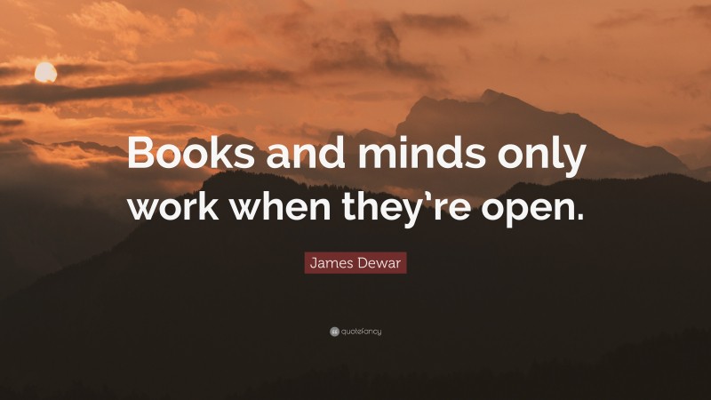 James Dewar Quote: “Books and minds only work when they’re open.”