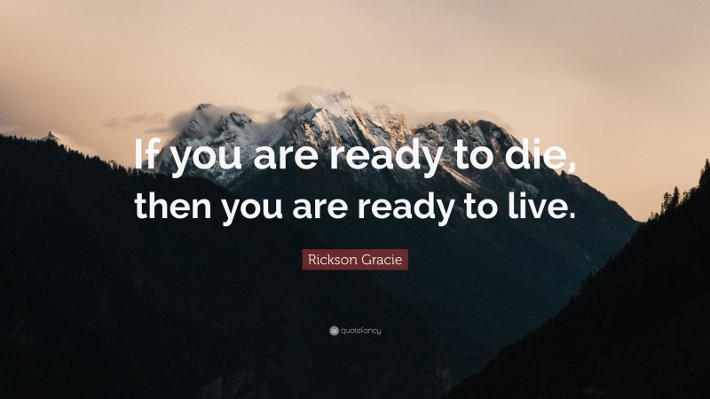Rickson Gracie Quote: “If you are ready to die, then you are ready to live.”