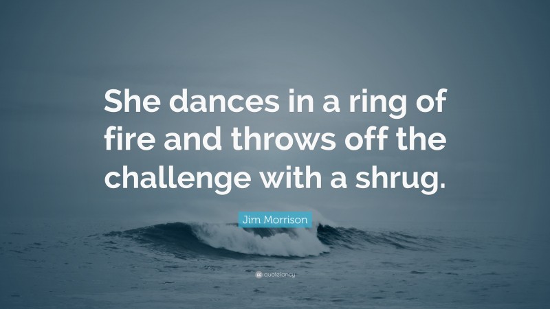 Jim Morrison Quote: “She dances in a ring of fire and throws off the challenge with a shrug.”