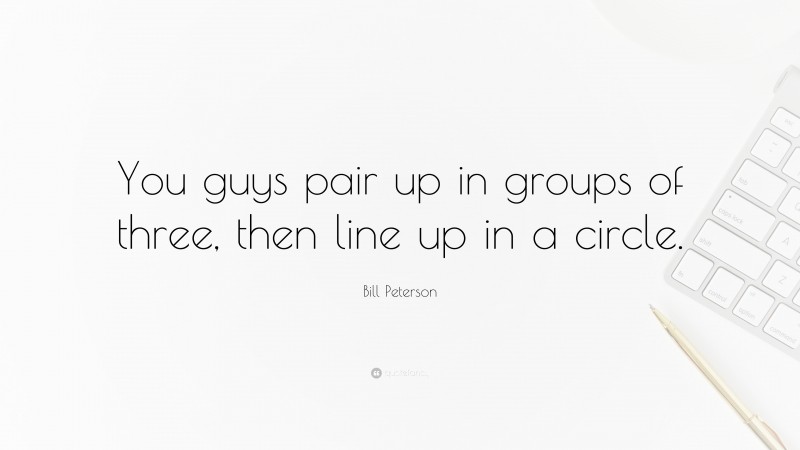 Bill Peterson Quote: “You guys pair up in groups of three, then line up in a circle.”