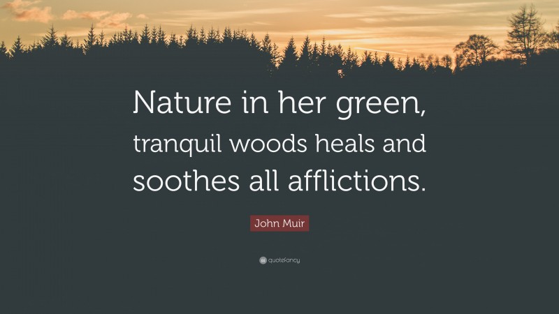 John Muir Quote: “Nature in her green, tranquil woods heals and soothes all afflictions.”