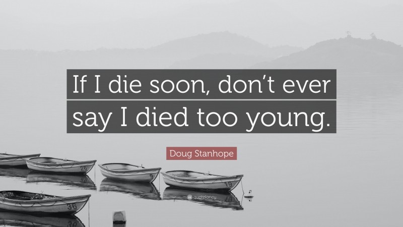 Doug Stanhope Quote: “If I die soon, don’t ever say I died too young.”