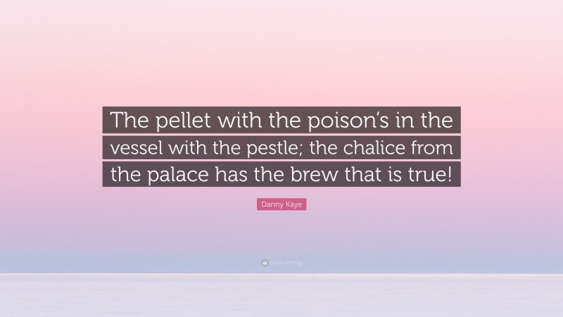 Danny Kaye Quote: “The pellet with the poison’s in the vessel with the pestle; the chalice from the palace has the brew that is true!”