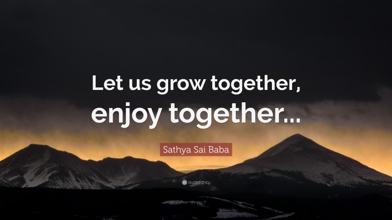 Sathya Sai Baba Quote: “Let us grow together, enjoy together...”