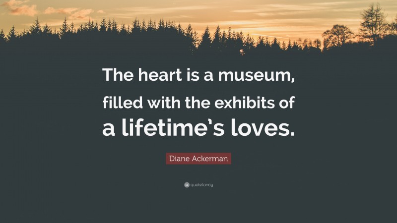 Diane Ackerman Quote: “The heart is a museum, filled with the exhibits of a lifetime’s loves.”